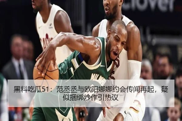黑料吃瓜51：范丞丞与欧阳娜娜约会传闻再起，疑似捆绑炒作引热议